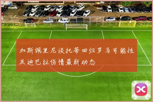 加斯佩里尼谈托蒂回归罗马可能性及迪巴拉伤情最新动态